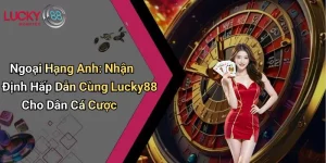 Ngoại Hạng Anh: Nhận Định Hấp Dẫn Cùng Lucky88 Cho Dân Cá Cược